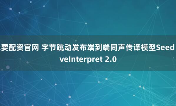 我要配资官网 字节跳动发布端到端同声传译模型Seed LiveInterpret 2.0