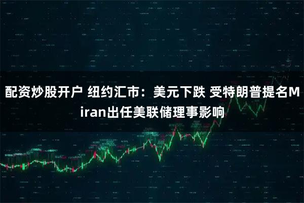 配资炒股开户 纽约汇市：美元下跌 受特朗普提名Miran出任美联储理事影响