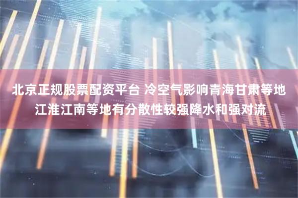 北京正规股票配资平台 冷空气影响青海甘肃等地 江淮江南等地有分散性较强降水和强对流