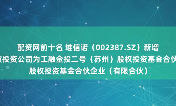 配资网前十名 维信诺（002387.SZ）新增一起对外投资，被投资公司为工融金投二号（苏州）股权投资基金合伙企业（有限合伙）