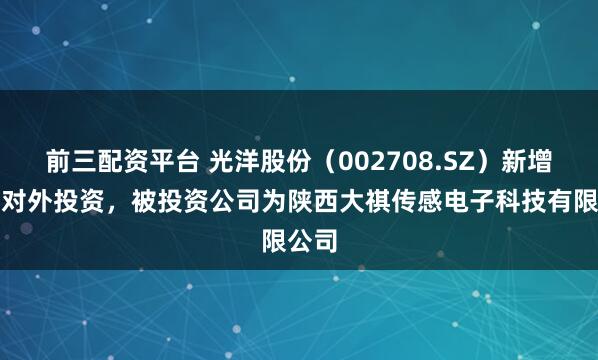 前三配资平台 光洋股份（002708.SZ）新增一起对外投资，被投资公司为陕西大祺传感电子科技有限公司