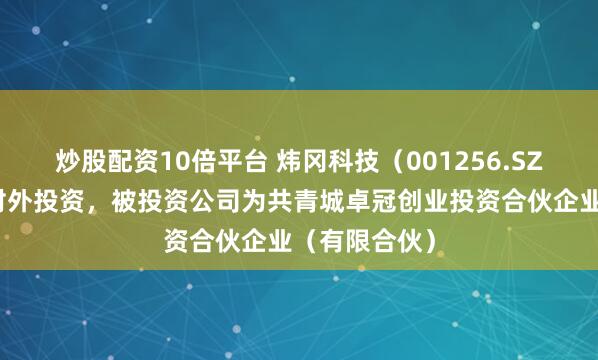 炒股配资10倍平台 炜冈科技（001256.SZ）新增一起对外投资，被投资公司为共青城卓冠创业投资合伙企业（有限合伙）