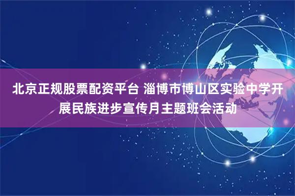 北京正规股票配资平台 淄博市博山区实验中学开展民族进步宣传月主题班会活动