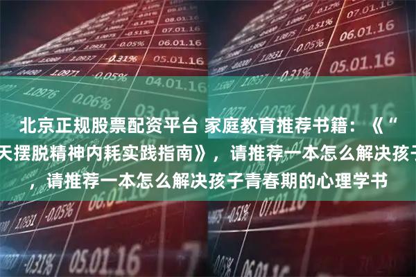 北京正规股票配资平台 家庭教育推荐书籍：《“看见”的力量：50 天摆脱精神内耗实践指南》，请推荐一本怎么解决孩子青春期的心理学书